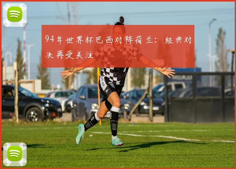 94年世界杯巴西对阵荷兰:经典对决再受关注
