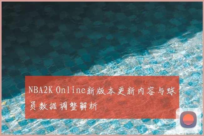 NBA2K Online新版本更新内容与球员数据调整解析