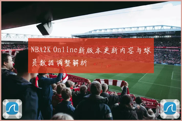 NBA2K Online新版本更新内容与球员数据调整解析