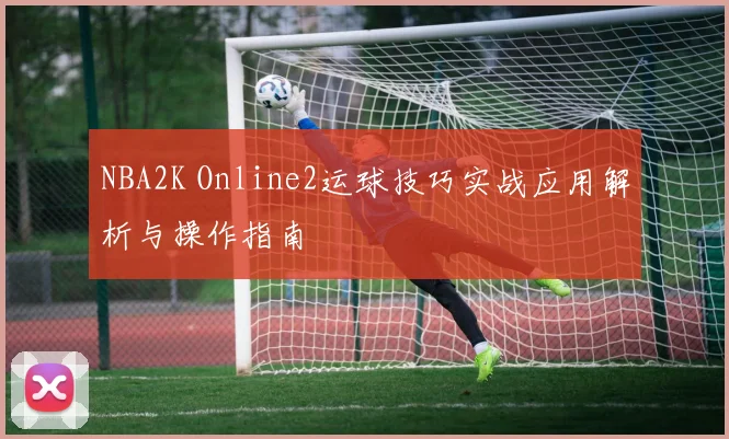 NBA2K Online2运球技巧实战应用解析与操作指南