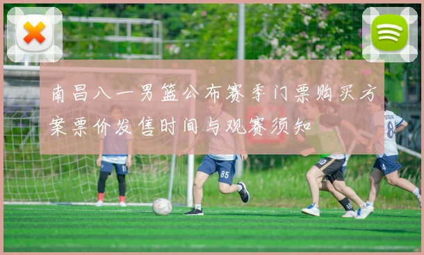 南昌八一男篮公布赛季门票购买方案票价发售时间与观赛须知