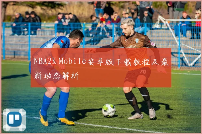 NBA2K Mobile安卓版下载教程及最新动态解析