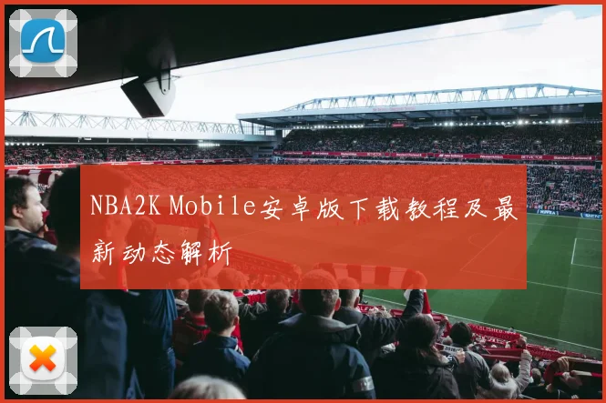 NBA2K Mobile安卓版下载教程及最新动态解析