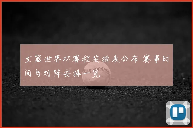 女篮世界杯赛程安排表公布 赛事时间与对阵安排一览