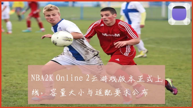 NBA2K Online 2云游戏版本正式上线，容量大小与适配要求公布