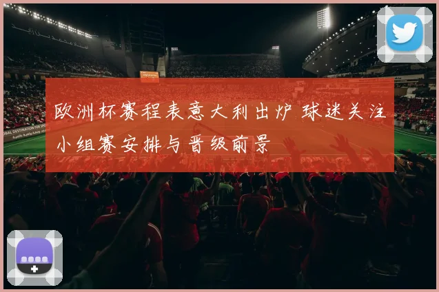 欧洲杯赛程表意大利出炉 球迷关注小组赛安排与晋级前景