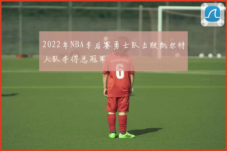 2022年NBA季后赛勇士队击败凯尔特人队夺得总冠军