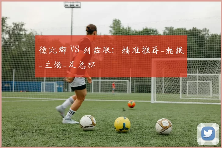 德比郡 VS 利兹联：精准推荐_轮换_主场_足总杯