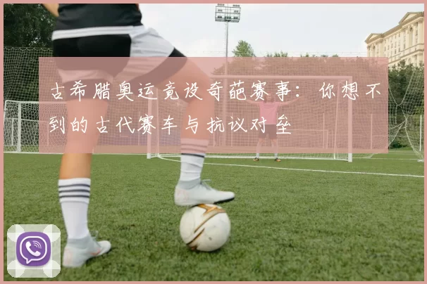 古希腊奥运竟设奇葩赛事：你想不到的古代赛车与抗议对垒