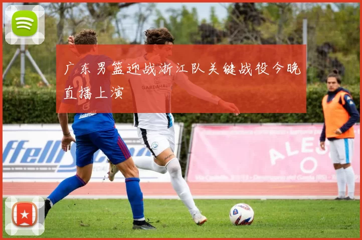 广东男篮迎战浙江队关键战役今晚直播上演