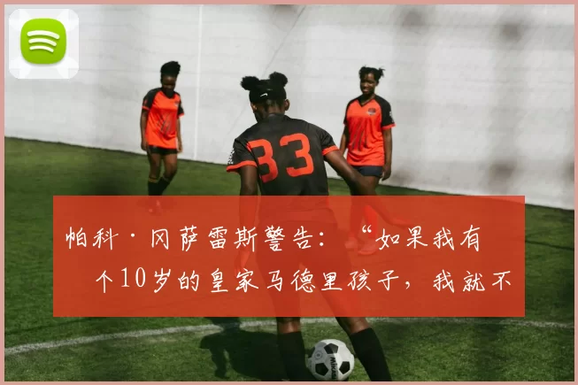 帕科·冈萨雷斯警告：“如果我有一个10岁的皇家马德里孩子，我就不会让他在星期天观看与巴萨的比赛”