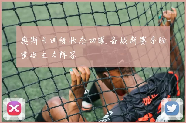 奥斯卡训练状态回暖 备战新赛季盼重返主力阵容