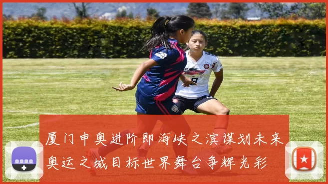 厦门申奥进阶即海峡之滨谋划未来奥运之城目标世界舞台争辉光彩