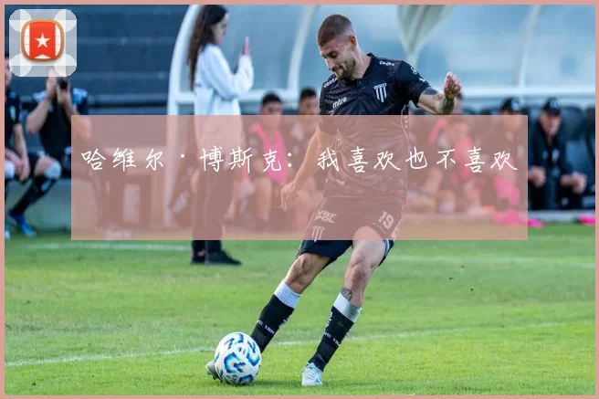 哈维尔·博斯克：我喜欢也不喜欢