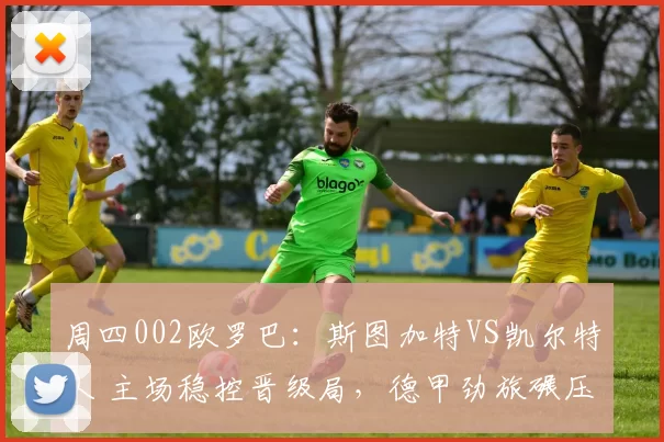 周四002欧罗巴：斯图加特VS凯尔特人 主场稳控晋级局，德甲劲旅碾压苏超霸主_客场_战术_进攻