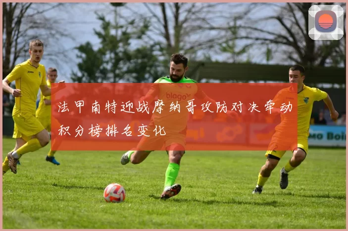 法甲南特迎战摩纳哥攻防对决牵动积分榜排名变化