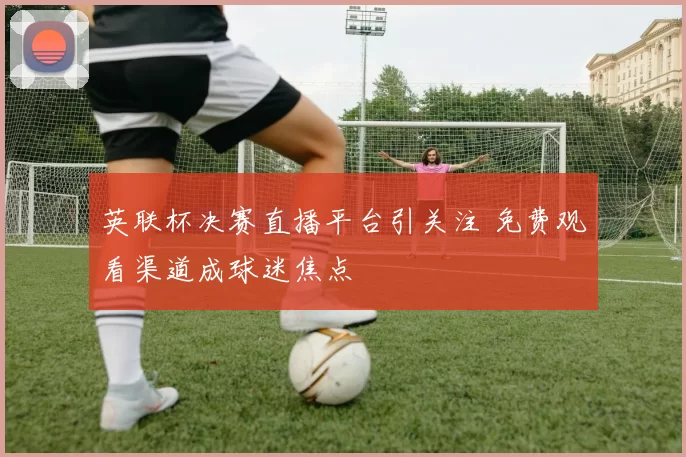 英联杯决赛直播平台引关注 免费观看渠道成球迷焦点