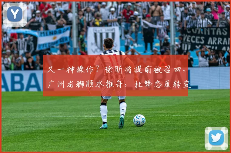 又一神操作？徐昕将提前被召回，广州龙狮顺水推舟，杜锋态度转变