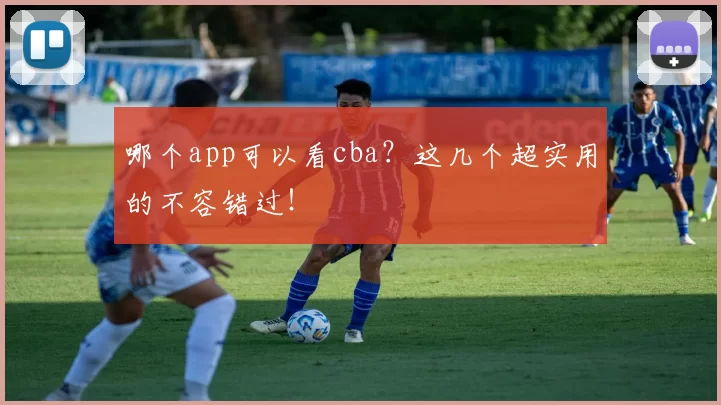 哪个app可以看cba？这几个超实用的不容错过！