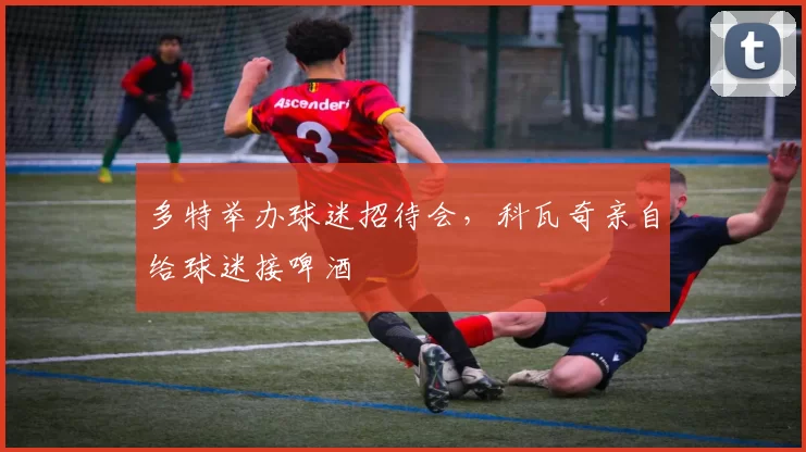 多特举办球迷招待会，科瓦奇亲自给球迷接啤酒