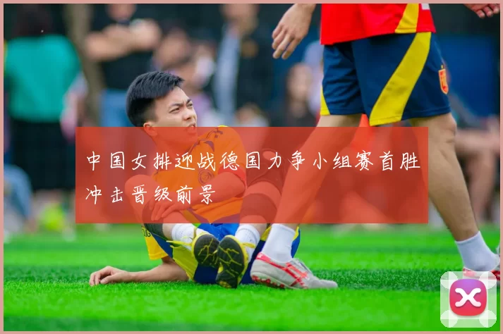 中国女排迎战德国力争小组赛首胜冲击晋级前景