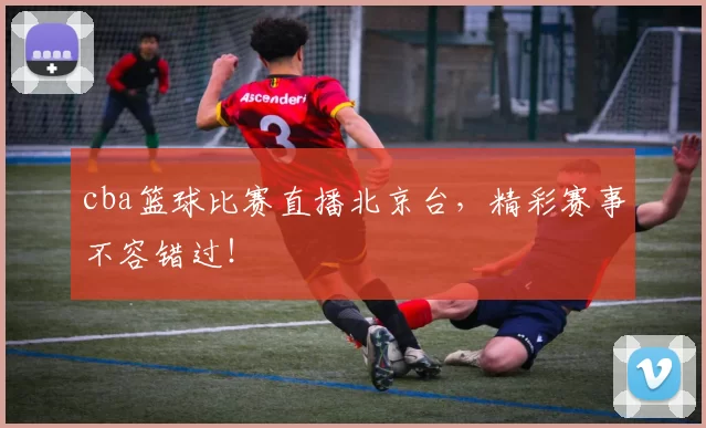 cba篮球比赛直播北京台，精彩赛事不容错过！
