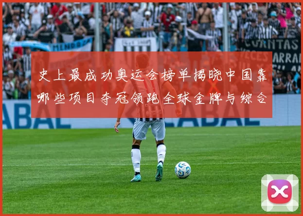 史上最成功奥运会榜单揭晓中国靠哪些项目夺冠领跑全球金牌与综合实力排行详解