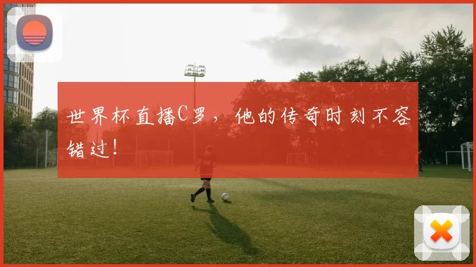 世界杯直播C罗，他的传奇时刻不容错过！