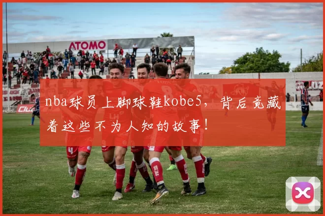 nba球员上脚球鞋kobe5，背后竟藏着这些不为人知的故事！