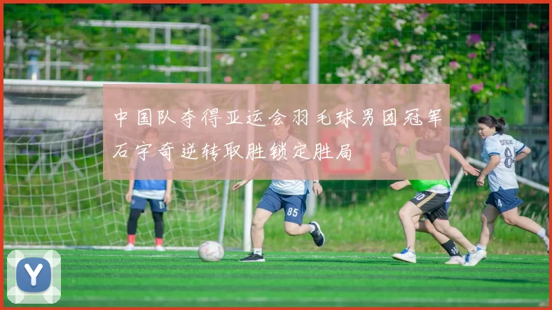 中国队夺得亚运会羽毛球男团冠军石宇奇逆转取胜锁定胜局