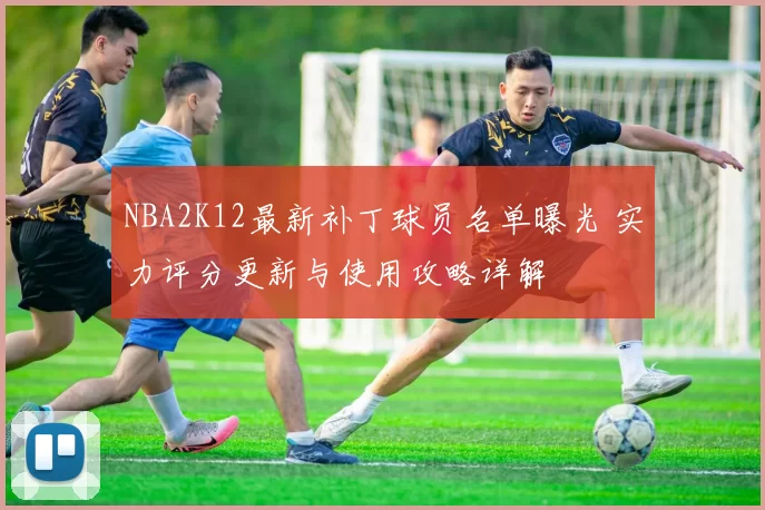 NBA2K12最新补丁球员名单曝光 实力评分更新与使用攻略详解