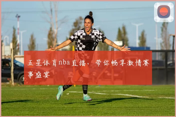 五星体育nba直播，带你畅享激情赛事盛宴