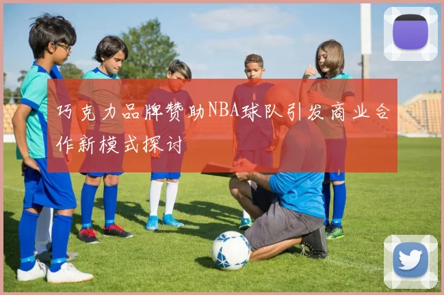 巧克力品牌赞助NBA球队引发商业合作新模式探讨
