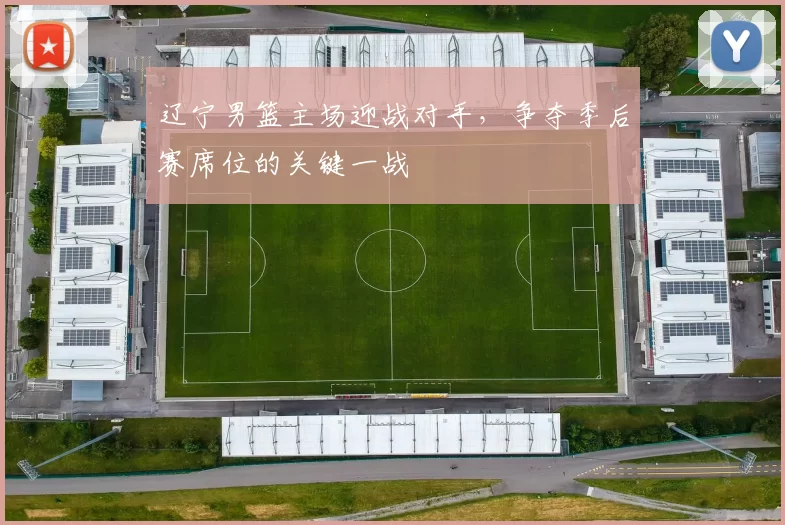 辽宁男篮主场迎战对手，争夺季后赛席位的关键一战