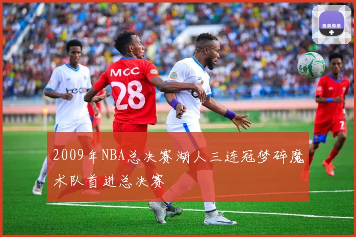 2009年NBA总决赛湖人三连冠梦碎魔术队首进总决赛