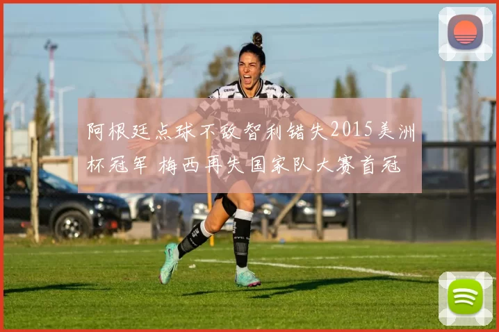 阿根廷点球不敌智利错失2015美洲杯冠军 梅西再失国家队大赛首冠