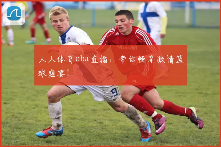 人人体育cba直播,带你畅享激情篮球盛宴!