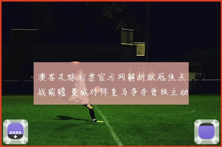 澳客足球彩票官方网解析欧冠焦点战前瞻 曼城对阵皇马争夺晋级主动权