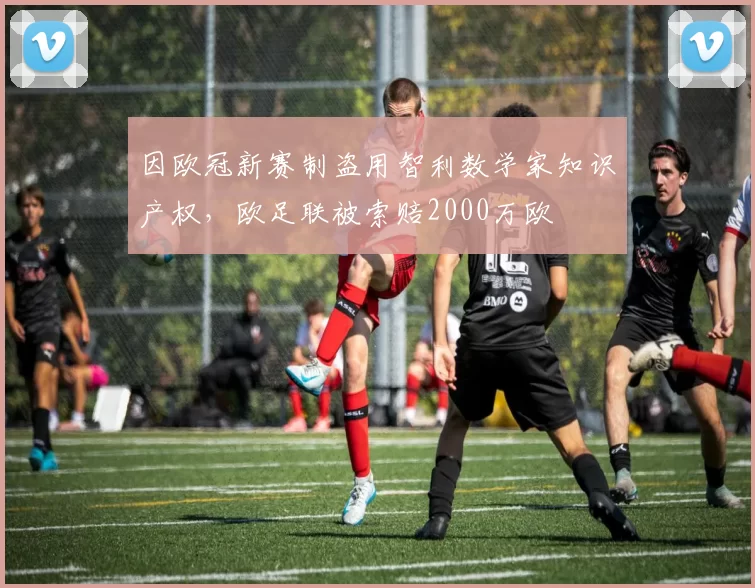 因欧冠新赛制盗用智利数学家知识产权，欧足联被索赔2000万欧