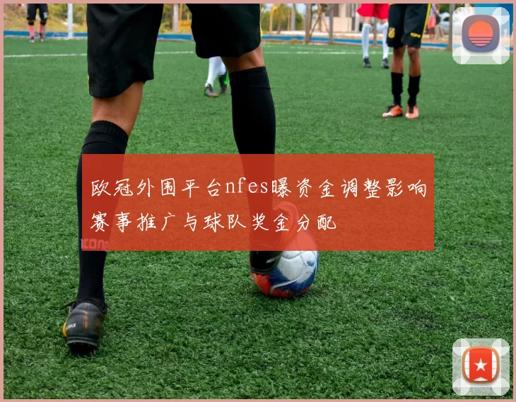 欧冠外围平台nfes曝资金调整影响赛事推广与球队奖金分配