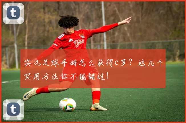 实况足球手游怎么获得c罗？这几个实用方法你不能错过！