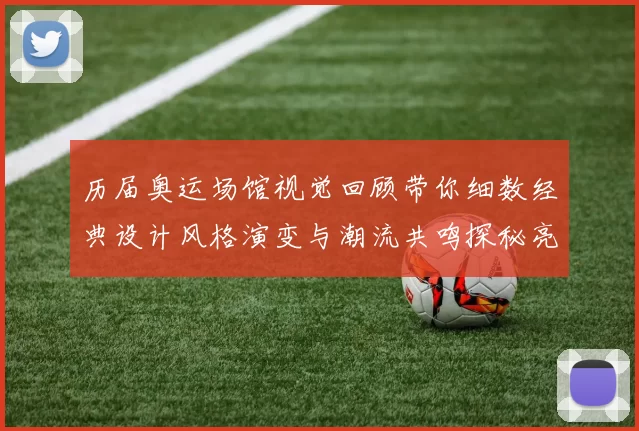 历届奥运场馆视觉回顾带你细数经典设计风格演变与潮流共鸣探秘亮