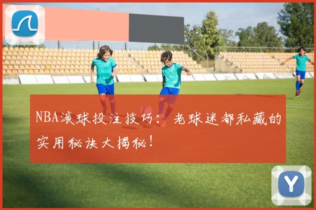 NBA滚球投注技巧：老球迷都私藏的实用秘诀大揭秘！