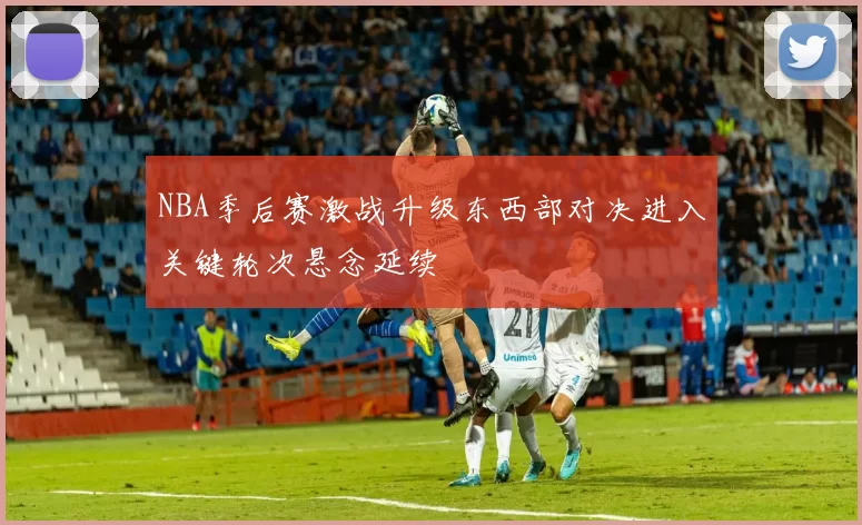 NBA季后赛激战升级东西部对决进入关键轮次悬念延续