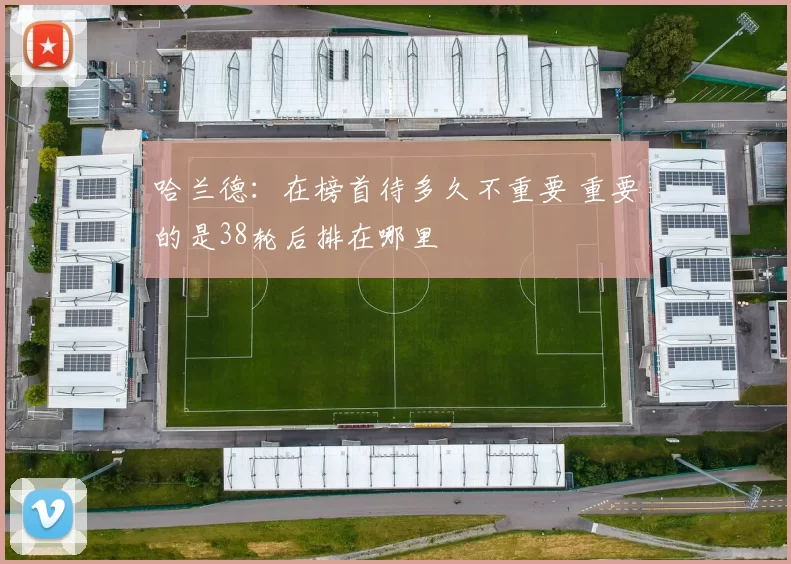 哈兰德：在榜首待多久不重要 重要的是38轮后排在哪里