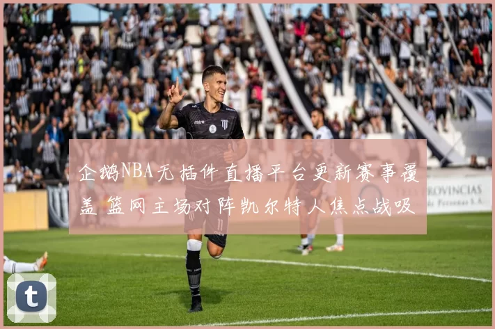 企鹅NBA无插件直播平台更新赛事覆盖 篮网主场对阵凯尔特人焦点战吸引关注