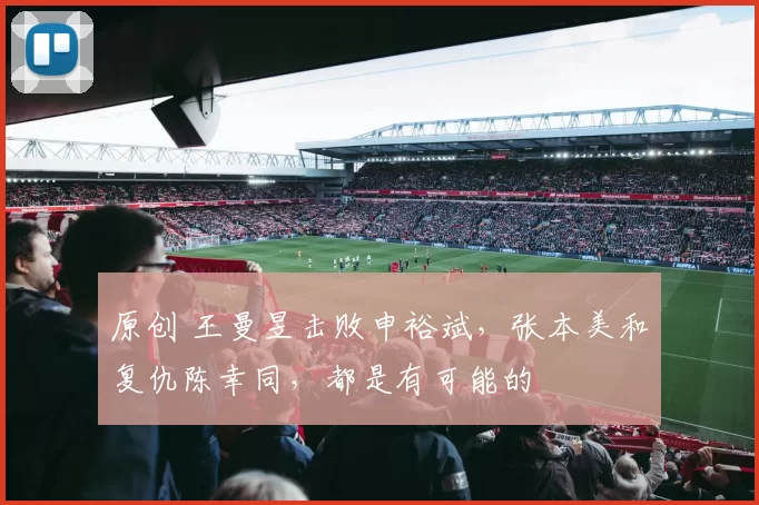 原创 王曼昱击败申裕斌，张本美和复仇陈幸同，都是有可能的