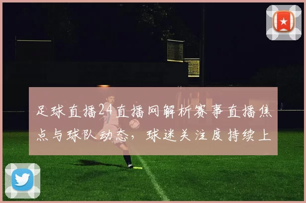 足球直播24直播网解析赛事直播焦点与球队动态，球迷关注度持续上升