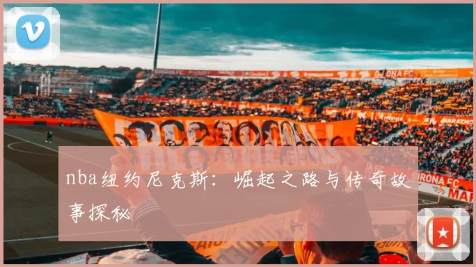 nba纽约尼克斯：崛起之路与传奇故事探秘