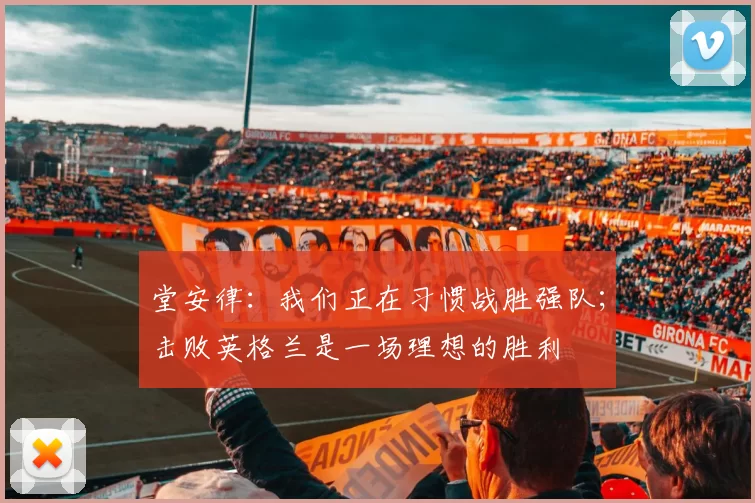 堂安律：我们正在习惯战胜强队；击败英格兰是一场理想的胜利